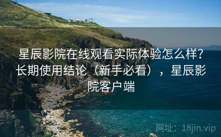 星辰影院在线观看实际体验怎么样?长期使用结论(新手必看),星辰影院客户端 星辰影院在线观看实际体验怎么样?长期使用结论(新手必看),星辰影院客户端