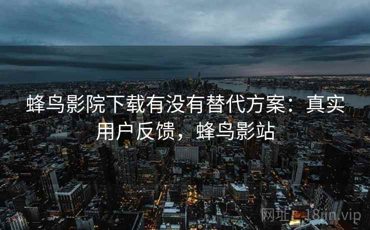 蜂鸟影院下载有没有替代方案：真实用户反馈，蜂鸟影站