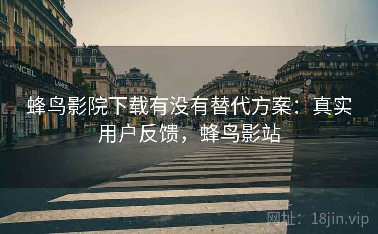 蜂鸟影院下载有没有替代方案:真实用户反馈,蜂鸟影站 蜂鸟影院下载有没有替代方案:真实用户反馈,蜂鸟影站