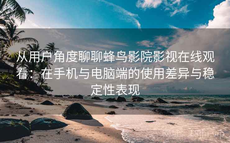 从用户角度聊聊蜂鸟影院影视在线观看：在手机与电脑端的使用差异与稳定性表现