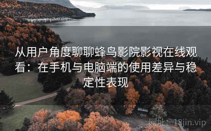 从用户角度聊聊蜂鸟影院影视在线观看:在手机与电脑端的使用差异与稳定性表现 从用户角度聊聊蜂鸟影院影视在线观看:在手机与电脑端的使用差异与稳定性表现