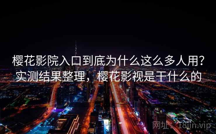 樱花影院入口到底为什么这么多人用?实测结果整理,樱花影视是干什么的 樱花影院入口到底为什么这么多人用?实测结果整理,樱花影视是干什么的