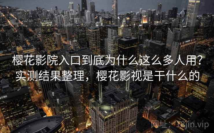 樱花影院入口到底为什么这么多人用？实测结果整理，樱花影视是干什么的