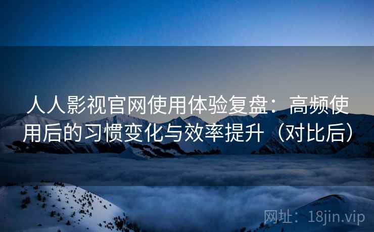 人人影视官网使用体验复盘:高频使用后的习惯变化与效率提升(对比后) 人人影视官网使用体验复盘:高频使用后的习惯变化与效率提升(对比后)