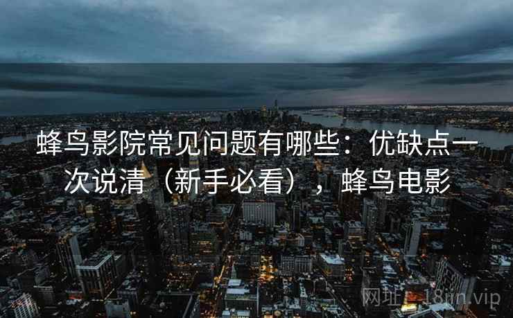 蜂鸟影院常见问题有哪些：优缺点一次说清（新手必看），蜂鸟电影