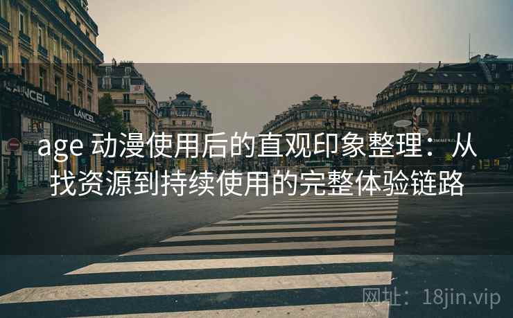 age 动漫使用后的直观印象整理:从找资源到持续使用的完整体验链路 age 动漫使用后的直观印象整理:从找资源到持续使用的完整体验链路