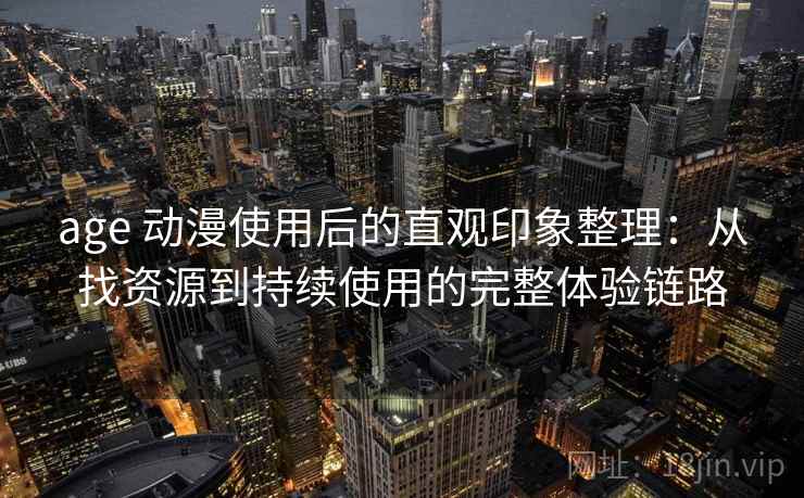 age 动漫使用后的直观印象整理：从找资源到持续使用的完整体验链路