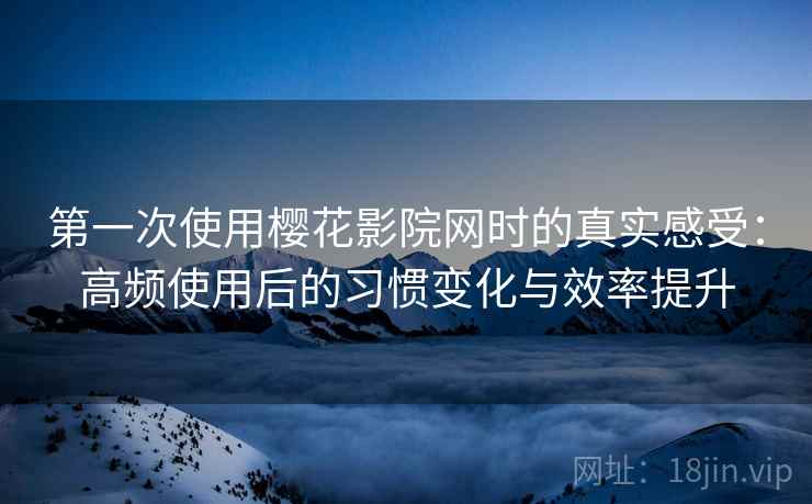 第一次使用樱花影院网时的真实感受：高频使用后的习惯变化与效率提升