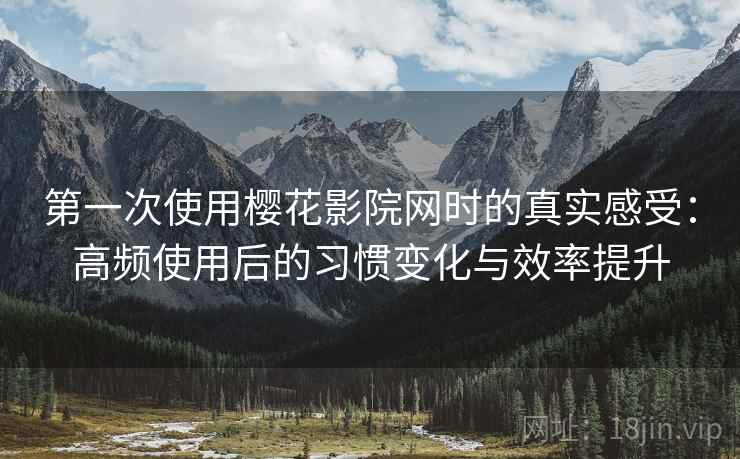 第一次使用樱花影院网时的真实感受:高频使用后的习惯变化与效率提升 第一次使用樱花影院网时的真实感受:高频使用后的习惯变化与效率提升