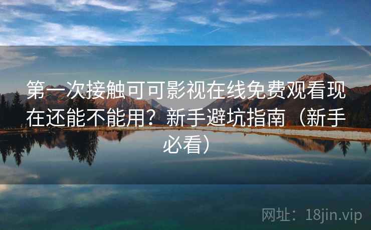 第一次接触可可影视在线免费观看现在还能不能用？新手避坑指南（新手必看）