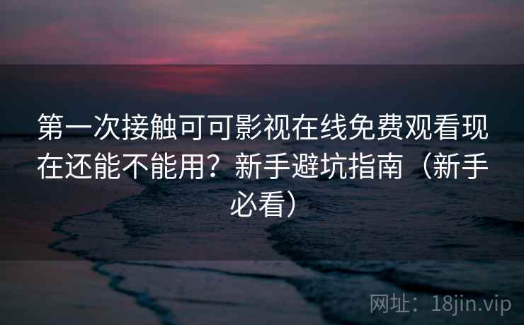 第一次接触可可影视在线免费观看现在还能不能用?新手避坑指南(新手必看) 第一次接触可可影视在线免费观看现在还能不能用?新手避坑指南(新手必看)