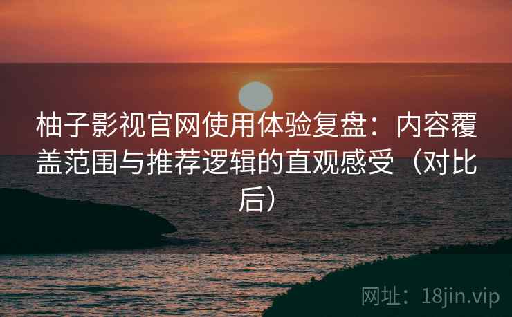 柚子影视官网使用体验复盘：内容覆盖范围与推荐逻辑的直观感受（对比后）