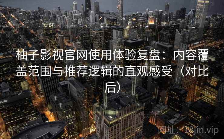 柚子影视官网使用体验复盘：内容覆盖范围与推荐逻辑的直观感受（对比后）