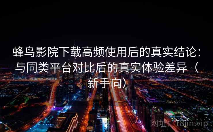 蜂鸟影院下载高频使用后的真实结论：与同类平台对比后的真实体验差异（新手向）