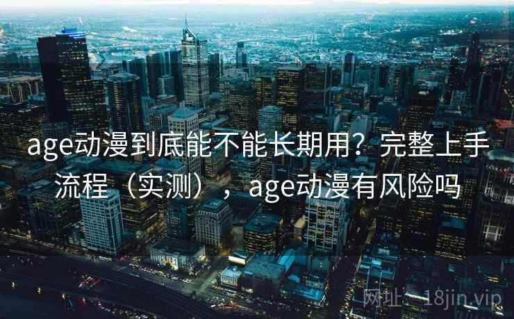 age动漫到底能不能长期用？完整上手流程（实测），age动漫有风险吗