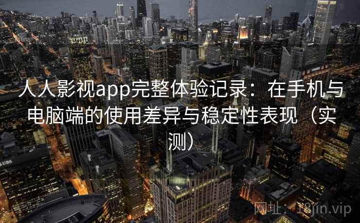 人人影视app完整体验记录:在手机与电脑端的使用差异与稳定性表现(实测) 人人影视app完整体验记录:在手机与电脑端的使用差异与稳定性表现(实测)