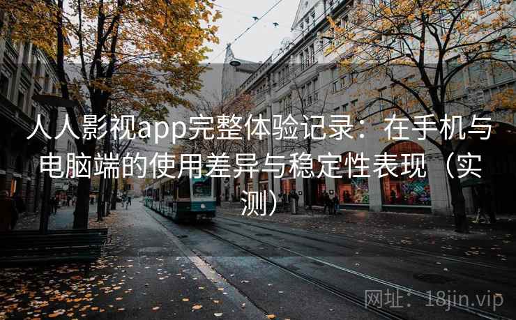 人人影视app完整体验记录:在手机与电脑端的使用差异与稳定性表现(实测) 人人影视app完整体验记录:在手机与电脑端的使用差异与稳定性表现(实测)