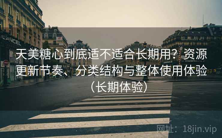 天美糖心到底适不适合长期用？资源更新节奏、分类结构与整体使用体验（长期体验）