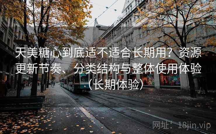 天美糖心到底适不适合长期用？资源更新节奏、分类结构与整体使用体验（长期体验）
