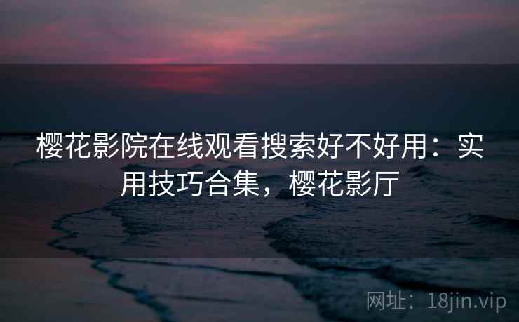 樱花影院在线观看搜索好不好用:实用技巧合集,樱花影厅 樱花影院在线观看搜索好不好用:实用技巧合集,樱花影厅