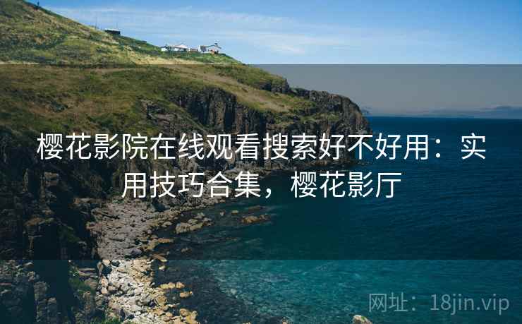 樱花影院在线观看搜索好不好用：实用技巧合集，樱花影厅
