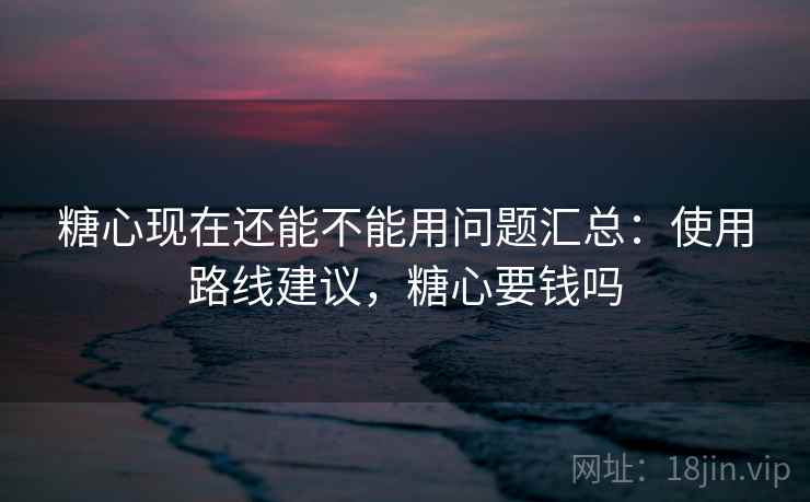 糖心现在还能不能用问题汇总:使用路线建议,糖心要钱吗 糖心现在还能不能用问题汇总:使用路线建议,糖心要钱吗