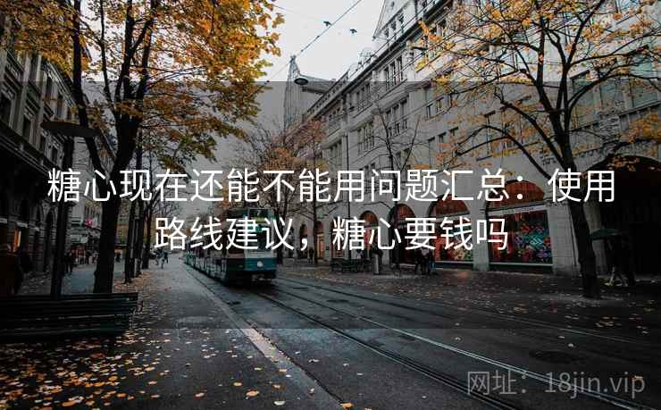 糖心现在还能不能用问题汇总：使用路线建议，糖心要钱吗