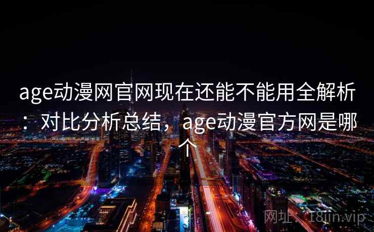 age动漫网官网现在还能不能用全解析:对比分析总结,age动漫官方网是哪个 age动漫网官网现在还能不能用全解析:对比分析总结,age动漫官方网是哪个