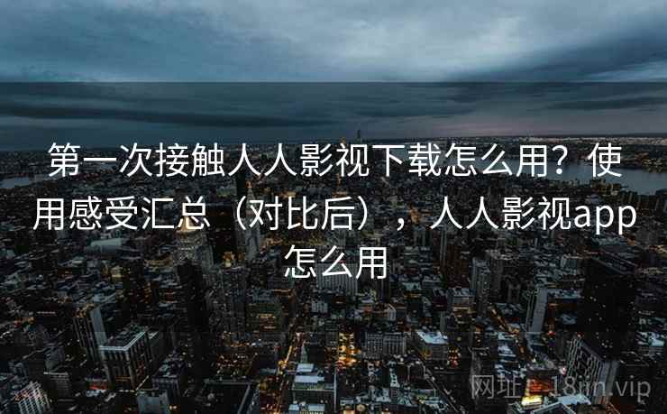第一次接触人人影视下载怎么用?使用感受汇总(对比后),人人影视app怎么用 第一次接触人人影视下载怎么用?使用感受汇总(对比后),人人影视app怎么用