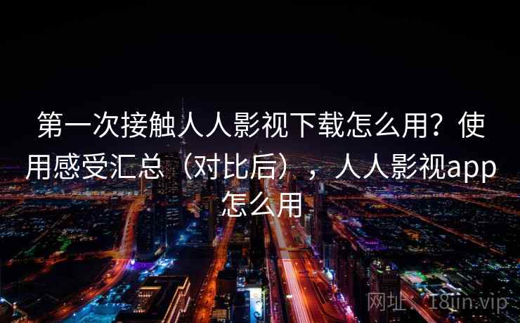 第一次接触人人影视下载怎么用?使用感受汇总(对比后),人人影视app怎么用 第一次接触人人影视下载怎么用?使用感受汇总(对比后),人人影视app怎么用