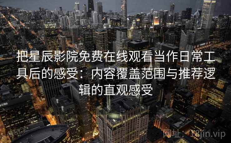 把星辰影院免费在线观看当作日常工具后的感受:内容覆盖范围与推荐逻辑的直观感受 把星辰影院免费在线观看当作日常工具后的感受:内容覆盖范围与推荐逻辑的直观感受