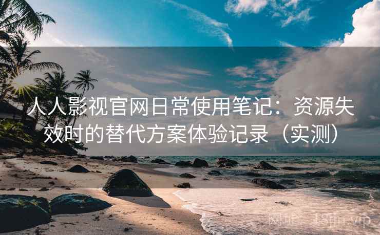 人人影视官网日常使用笔记：资源失效时的替代方案体验记录（实测）