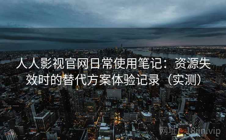 人人影视官网日常使用笔记:资源失效时的替代方案体验记录(实测) 人人影视官网日常使用笔记:资源失效时的替代方案体验记录(实测)