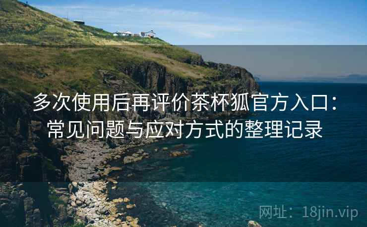 多次使用后再评价茶杯狐官方入口:常见问题与应对方式的整理记录 多次使用后再评价茶杯狐官方入口:常见问题与应对方式的整理记录