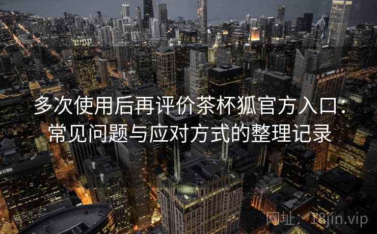 多次使用后再评价茶杯狐官方入口:常见问题与应对方式的整理记录 多次使用后再评价茶杯狐官方入口:常见问题与应对方式的整理记录