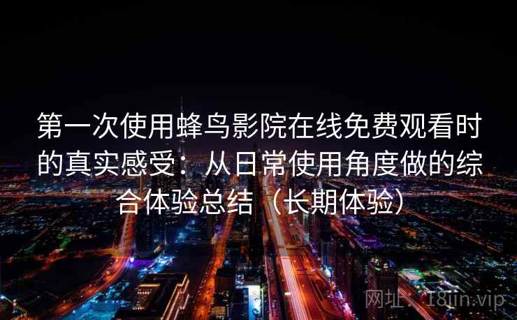 第一次使用蜂鸟影院在线免费观看时的真实感受：从日常使用角度做的综合体验总结（长期体验）