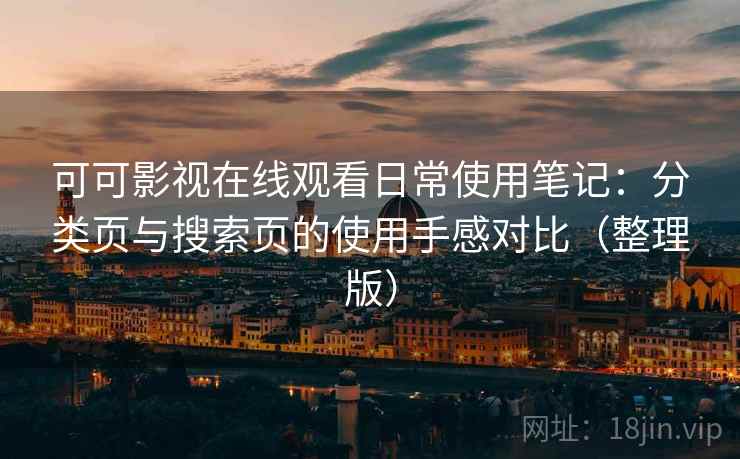 可可影视在线观看日常使用笔记:分类页与搜索页的使用手感对比(整理版) 可可影视在线观看日常使用笔记:分类页与搜索页的使用手感对比(整理版)