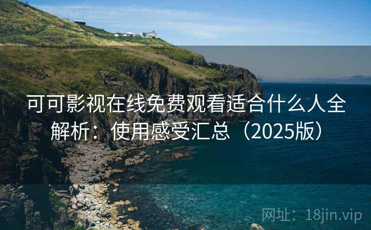 可可影视在线免费观看适合什么人全解析：使用感受汇总（2025版）