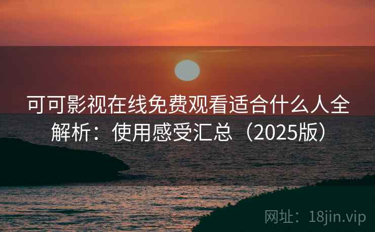 可可影视在线免费观看适合什么人全解析:使用感受汇总(2025版) 可可影视在线免费观看适合什么人全解析:使用感受汇总(2025版)
