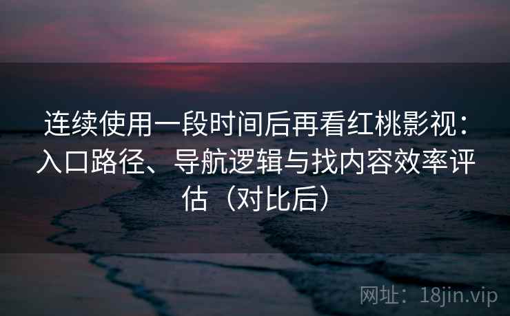 连续使用一段时间后再看红桃影视:入口路径、导航逻辑与找内容效率评估(对比后) 连续使用一段时间后再看红桃影视:入口路径、导航逻辑与找内容效率评估(对比后)