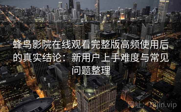 蜂鸟影院在线观看完整版高频使用后的真实结论:新用户上手难度与常见问题整理 蜂鸟影院在线观看完整版高频使用后的真实结论:新用户上手难度与常见问题整理