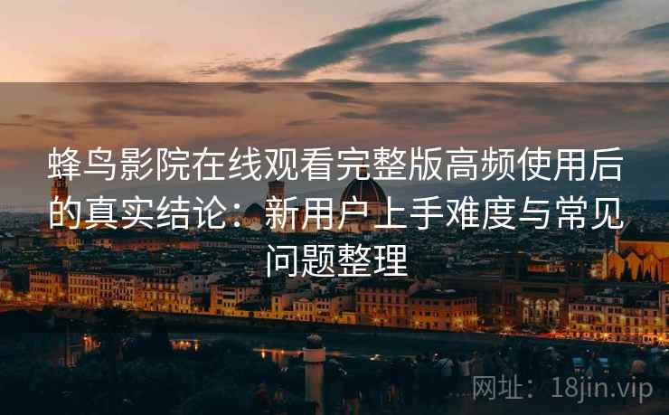 蜂鸟影院在线观看完整版高频使用后的真实结论：新用户上手难度与常见问题整理