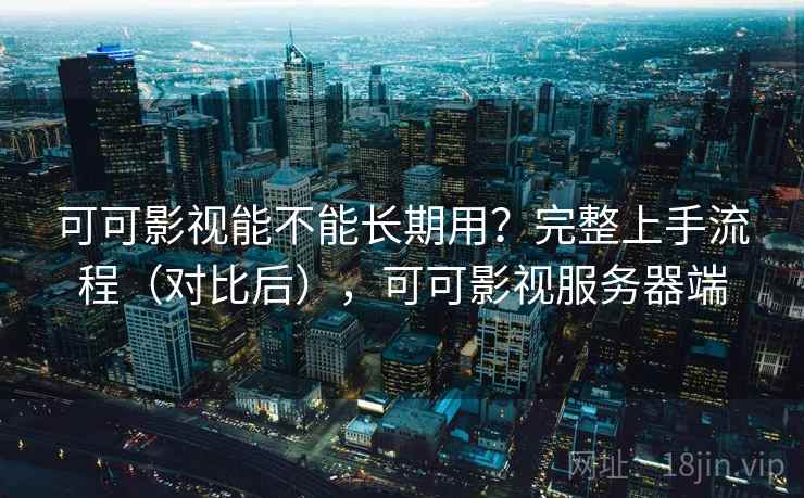 可可影视能不能长期用？完整上手流程（对比后），可可影视服务器端