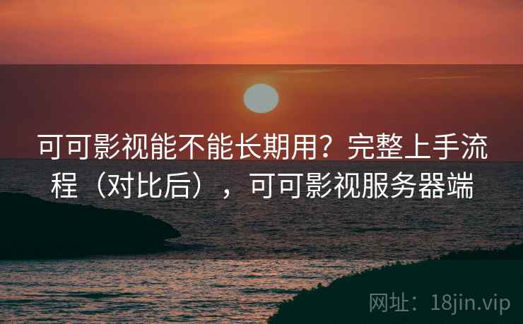 可可影视能不能长期用？完整上手流程（对比后），可可影视服务器端
