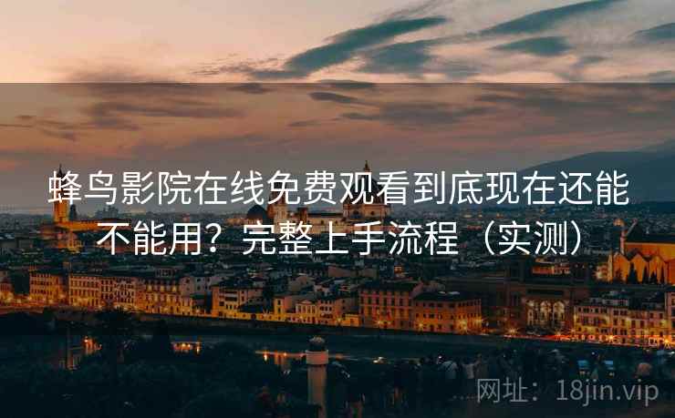 蜂鸟影院在线免费观看到底现在还能不能用?完整上手流程(实测) 蜂鸟影院在线免费观看到底现在还能不能用?完整上手流程(实测)