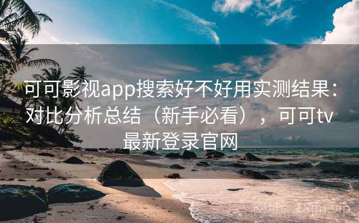 可可影视app搜索好不好用实测结果：对比分析总结（新手必看），可可tv最新登录官网