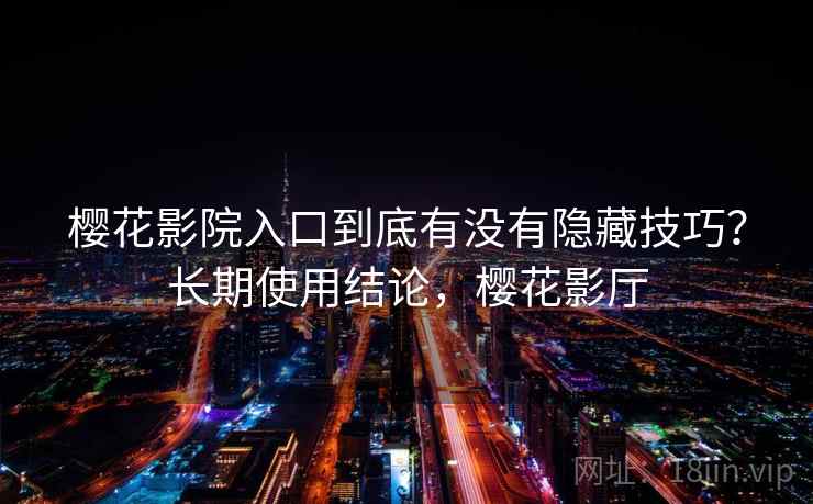 樱花影院入口到底有没有隐藏技巧？长期使用结论，樱花影厅
