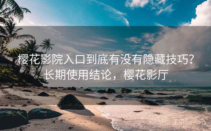 樱花影院入口到底有没有隐藏技巧?长期使用结论,樱花影厅 樱花影院入口到底有没有隐藏技巧?长期使用结论,樱花影厅