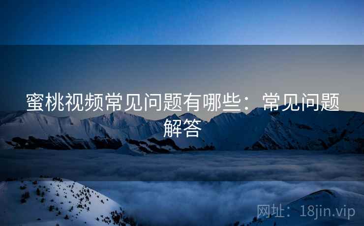 蜜桃视频常见问题有哪些：常见问题解答