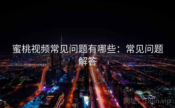蜜桃视频常见问题有哪些:常见问题解答 蜜桃视频常见问题有哪些:常见问题解答
